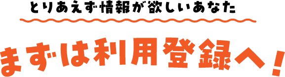 とりあえず、情報が欲しいあなた まずはご利用登録へ！